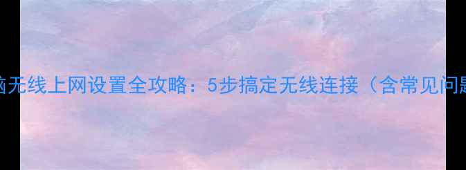 图片 台式电脑无线上网设置全攻略：5步搞定无线连接（含常见问题解答）