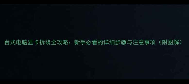 图片 台式电脑显卡拆装全攻略：新手必看的详细步骤与注意事项（附图解）