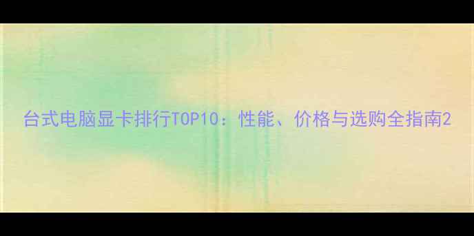 图片 台式电脑显卡排行TOP10：性能、价格与选购全指南2