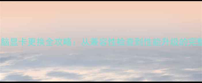 图片 台式电脑显卡更换全攻略：从兼容性检查到性能升级的完整指南2