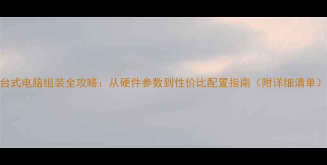 图片 台式电脑组装全攻略：从硬件参数到性价比配置指南（附详细清单）