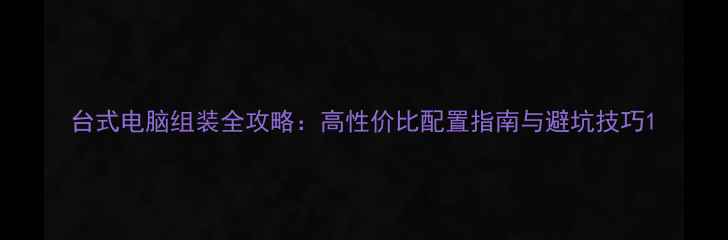 图片 台式电脑组装全攻略：高性价比配置指南与避坑技巧1