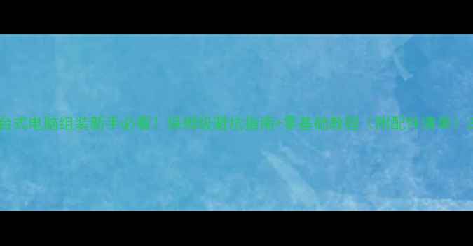 图片 台式电脑组装新手必看！保姆级避坑指南+零基础教程（附配件清单）2