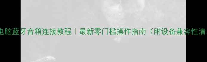 图片 台式电脑蓝牙音箱连接教程｜最新零门槛操作指南（附设备兼容性清单）2