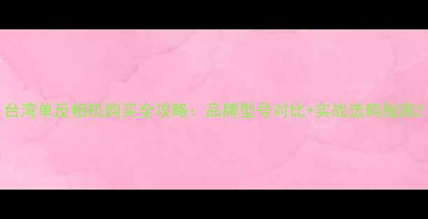 图片 台湾单反相机购买全攻略：品牌型号对比+实战选购指南2