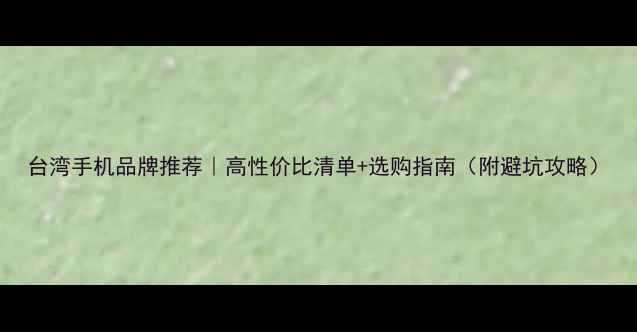 图片 台湾手机品牌推荐｜高性价比清单+选购指南（附避坑攻略）