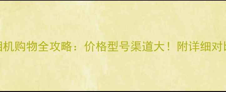图片 台湾相机购物全攻略：价格型号渠道大！附详细对比清单