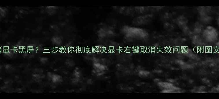 图片 右键取消显卡黑屏？三步教你彻底解决显卡右键取消失效问题（附图文教程）1