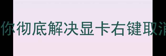 图片 右键取消显卡黑屏？三步教你彻底解决显卡右键取消失效问题（附图文教程）2