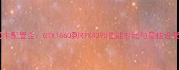 图片 吃鸡显卡配置全：GTX1660到RTX4090性能对比与最佳设置指南2