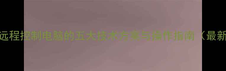 图片 合法远程控制电脑的五大技术方案与操作指南（最新版）
