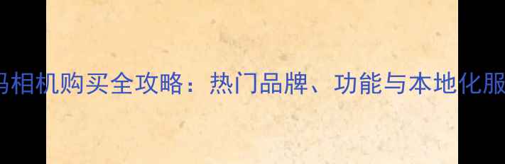 图片 合肥数码相机购买全攻略：热门品牌、功能与本地化服务指南1