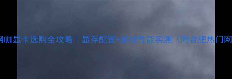 图片 合肥电竞网咖显卡选购全攻略｜显存配置+游戏性能实测（附合肥热门网咖推荐）1