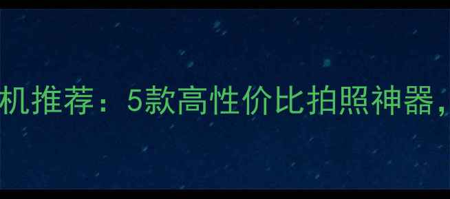 图片 名侦探柯南同款智能相机推荐：5款高性价比拍照神器，解锁侦探式拍摄技巧2