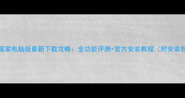 图片 咸蛋家电脑版最新下载攻略：全功能评测+官方安装教程（附安装包）