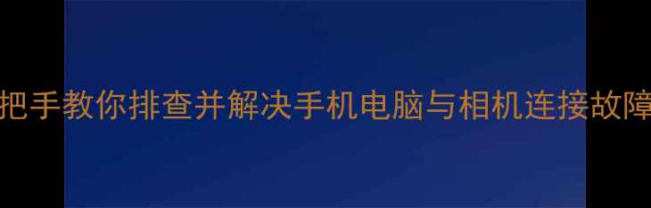 图片 咸鱼无法连接相机？手把手教你排查并解决手机电脑与相机连接故障（附设备兼容性指南）