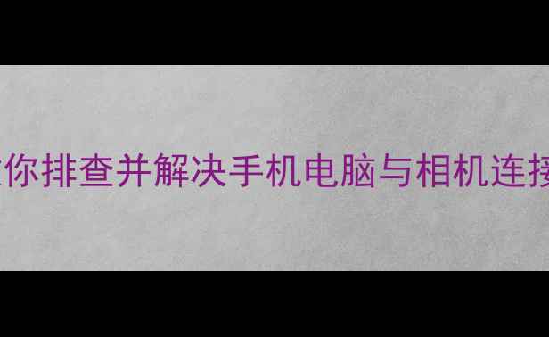 图片 咸鱼无法连接相机？手把手教你排查并解决手机电脑与相机连接故障（附设备兼容性指南）1