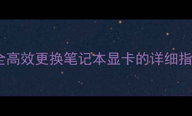 图片 品牌电脑显卡升级全攻略：如何安全高效更换笔记本显卡的详细指南（含兼容性测试与性价比方案）1