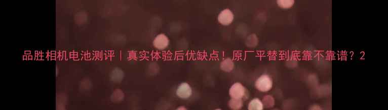 图片 品胜相机电池测评｜真实体验后优缺点！原厂平替到底靠不靠谱？2