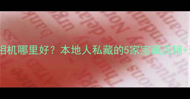图片 哈尔滨买相机哪里好？本地人私藏的5家宝藏店铺+避坑指南1