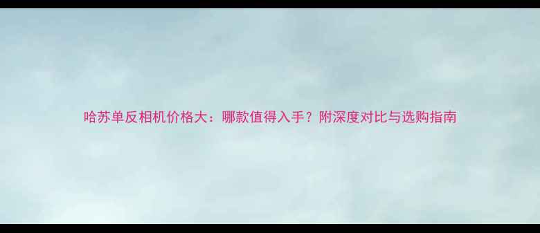 图片 哈苏单反相机价格大：哪款值得入手？附深度对比与选购指南