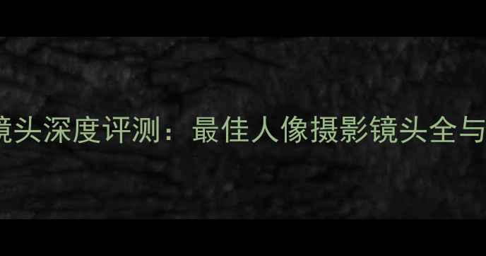 图片 哈苏相机镜头深度评测：最佳人像摄影镜头全与选购指南1