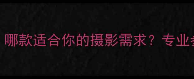 图片 哈苏胶片相机选购指南：哪款适合你的摄影需求？专业参数与用户真实评价深度