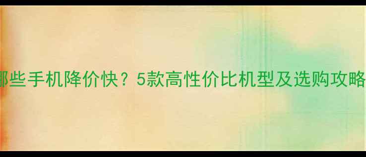 图片 哪些手机降价快？5款高性价比机型及选购攻略1