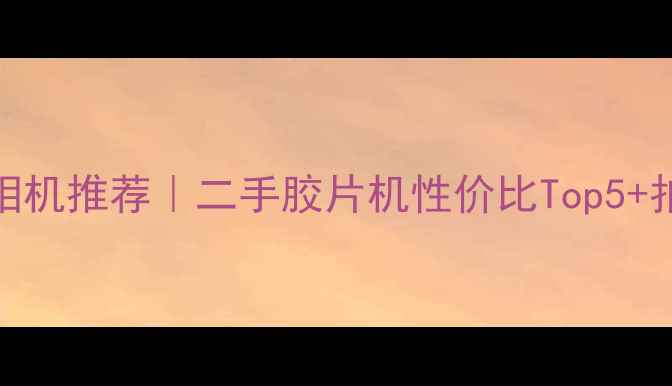 图片 唐山富士相机推荐｜二手胶片机性价比Top5+拍照攻略全