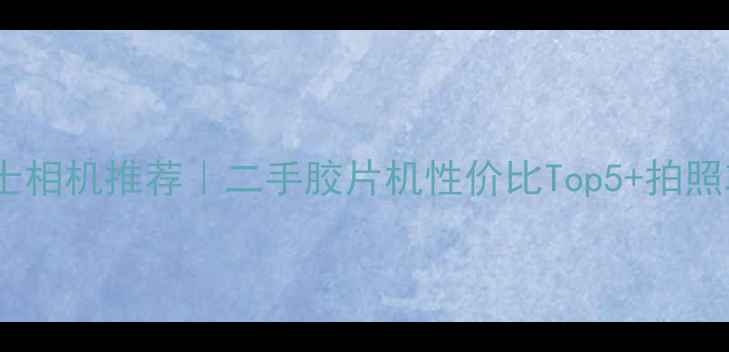 图片 唐山富士相机推荐｜二手胶片机性价比Top5+拍照攻略全1