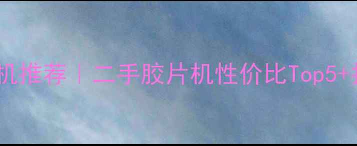 图片 唐山富士相机推荐｜二手胶片机性价比Top5+拍照攻略全2