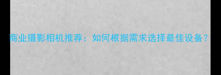 图片 商业摄影相机推荐：如何根据需求选择最佳设备？
