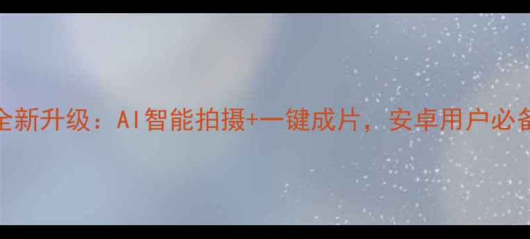 图片 喂相机安卓版全新升级：AI智能拍摄+一键成片，安卓用户必备高清影像神器