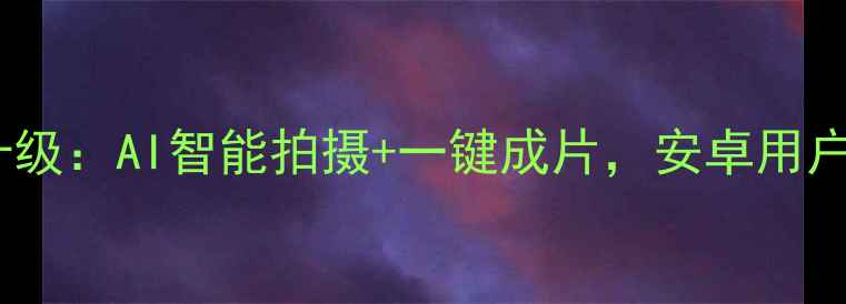 图片 喂相机安卓版全新升级：AI智能拍摄+一键成片，安卓用户必备高清影像神器1