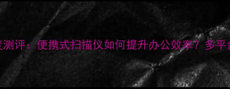 图片 喵喵机电脑版深度测评：便携式扫描仪如何提升办公效率？多平台兼容性实测报告