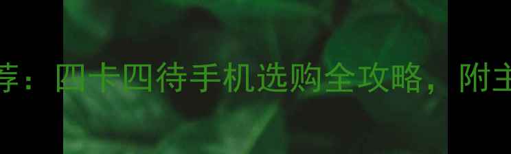 图片 四卡四待手机推荐：四卡四待手机选购全攻略，附主流机型对比评测