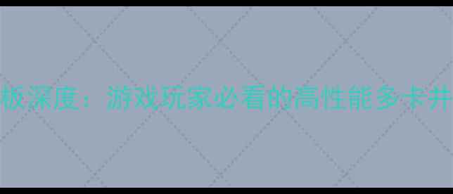 图片 四显卡插槽主板深度：游戏玩家必看的高性能多卡并联配置全攻略