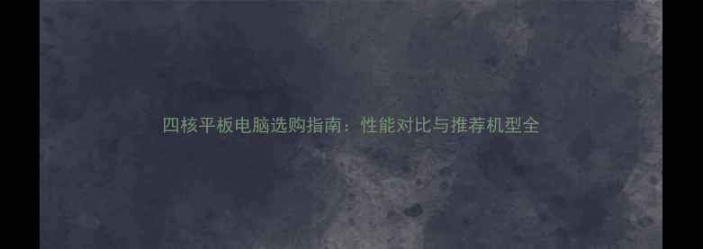 图片 四核平板电脑选购指南：性能对比与推荐机型全