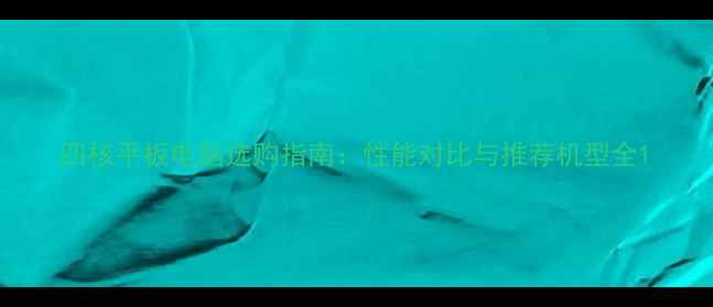 图片 四核平板电脑选购指南：性能对比与推荐机型全1