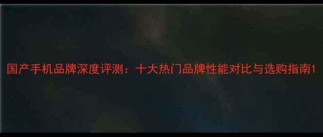 图片 国产手机品牌深度评测：十大热门品牌性能对比与选购指南1