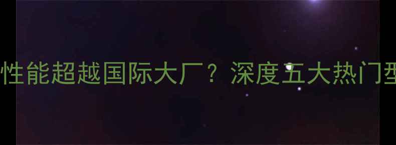 国产显卡崛起性能超越国际大厂深度五大热门型号及选购指南