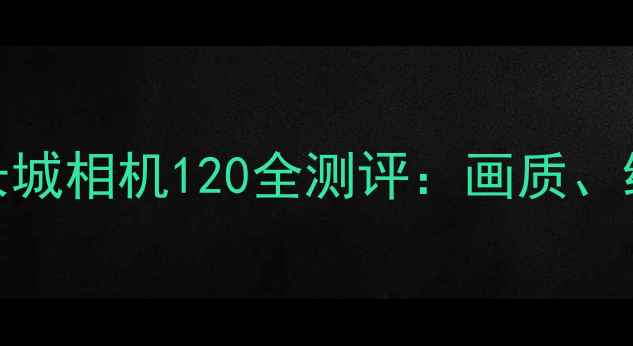 图片 国产相机天花板！长城相机120全测评：画质、续航、人像真实体验