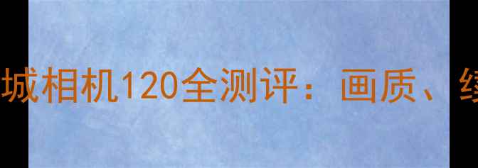 图片 国产相机天花板！长城相机120全测评：画质、续航、人像真实体验2