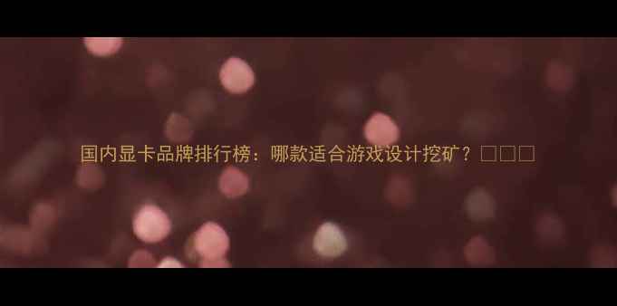 图片 国内显卡品牌排行榜：哪款适合游戏设计挖矿？💻🎮🎨