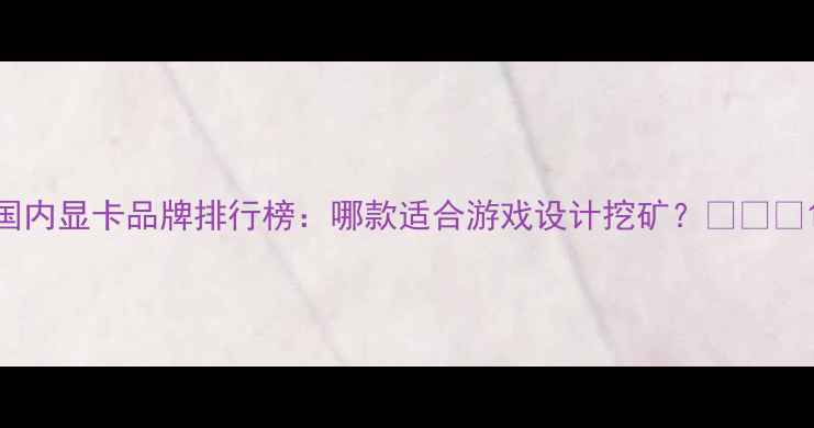 图片 国内显卡品牌排行榜：哪款适合游戏设计挖矿？💻🎮🎨1