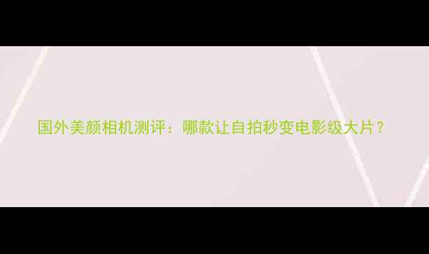 图片 国外美颜相机测评：哪款让自拍秒变电影级大片？