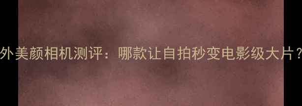 图片 国外美颜相机测评：哪款让自拍秒变电影级大片？1