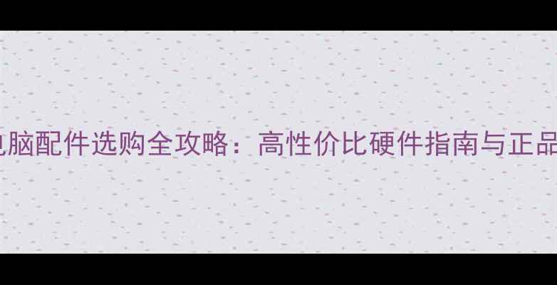 图片 国美电脑配件选购全攻略：高性价比硬件指南与正品保障1