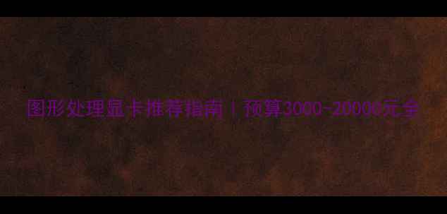 图片 图形处理显卡推荐指南｜预算3000-20000元全