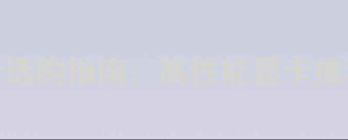 图片 图形设计显卡选购指南：高性能显卡推荐与避坑攻略